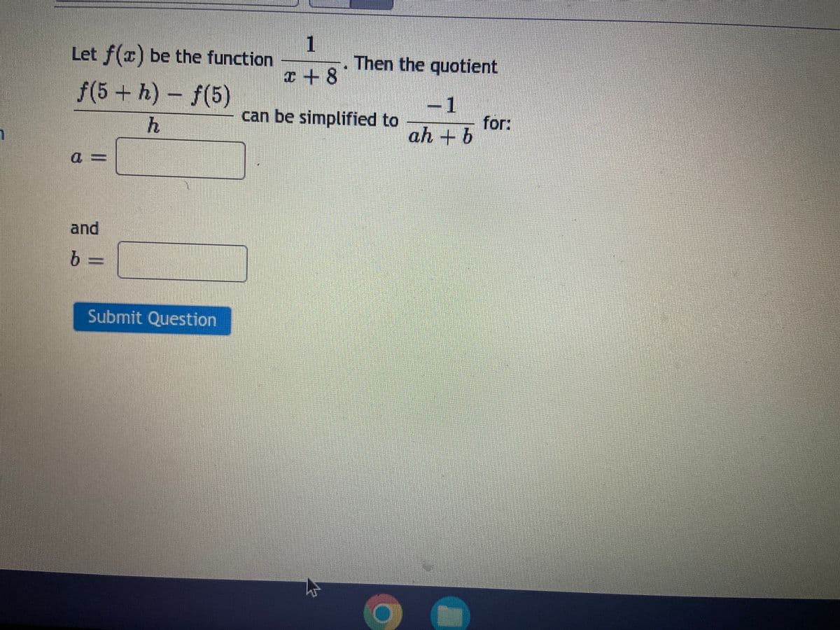 1
Then the quotient
Let f(x) be the function
I+ 8
f(5+h)-f(5)
-1
can be simplified to
for:
ah + b
a 3=
and
b =
Submit Question
