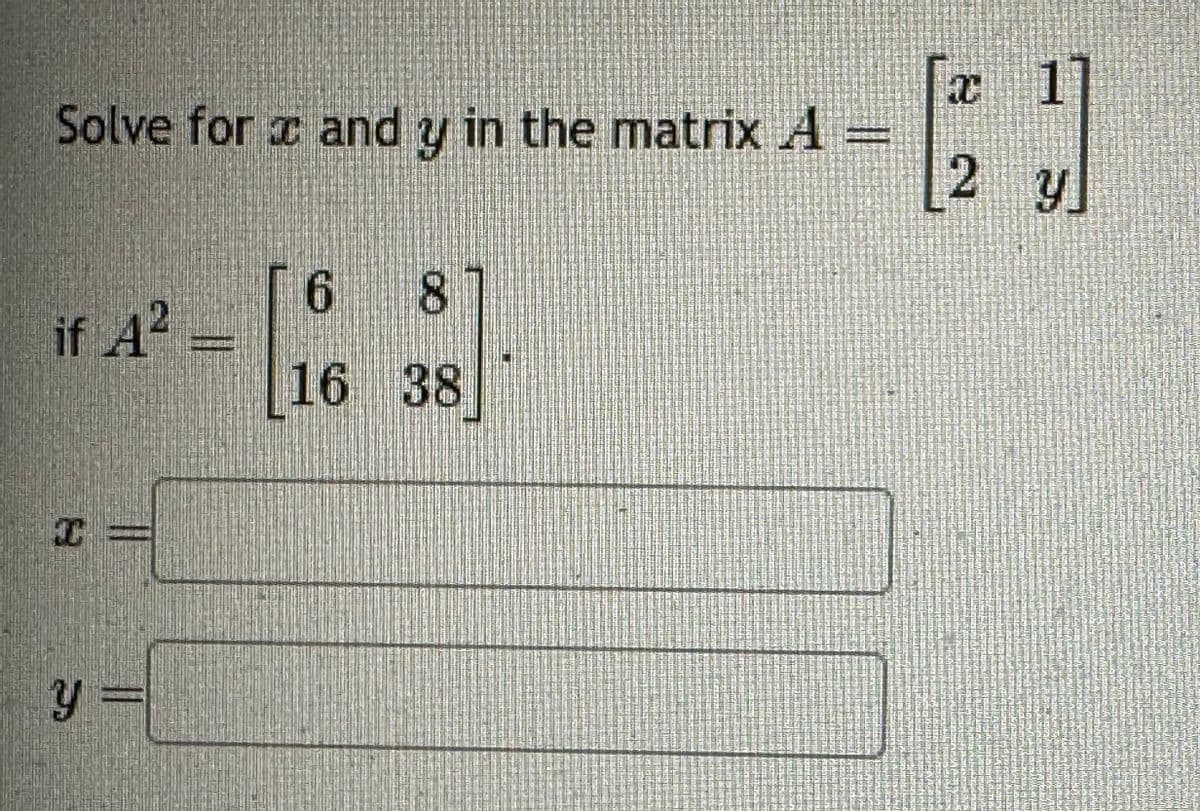 Solve for x and y in the matrix A
6
8
if A² =
16 38
y =
8 2
2 y