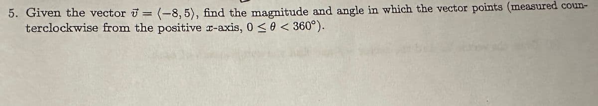 5. Given the vector = (-8,5), find the magnitude and angle in which the vector points (measured coun-
terclockwise from the positive x-axis, 0≤0 < 360°).