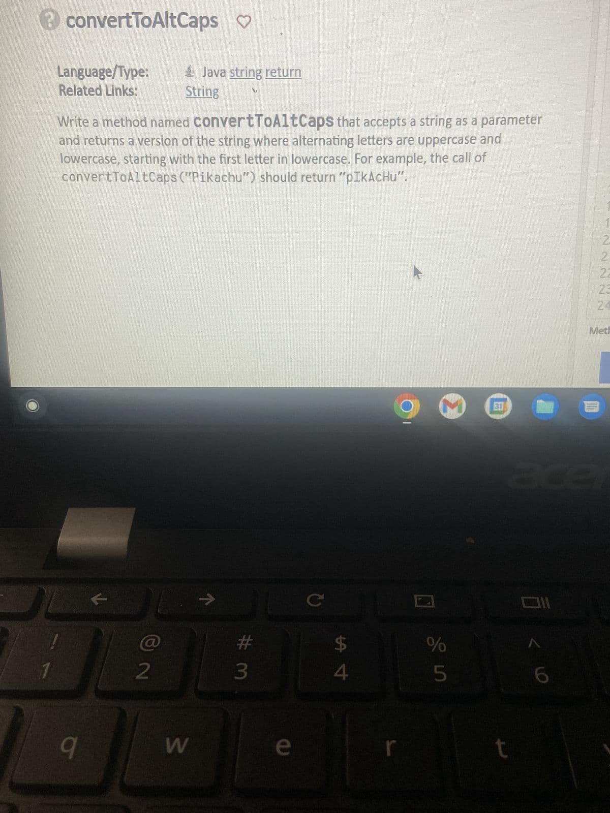 convertToAltCaps ♡
Language/Type:
Related Links:
q
Write a method named convertToAltCaps that accepts a string as a parameter
and returns a version of the string where alternating letters are uppercase and
lowercase, starting with the first letter in lowercase. For example, the call of
convertToAltCaps ("Pikachu") should return "pIkAcHu".
71
8
2
Java string return
String
W
ㅋ
JL
#m
3
e
с
$
4
r
M
%
5
31
Oll
<
1
2
2
B
22
INN
25
24
Meth