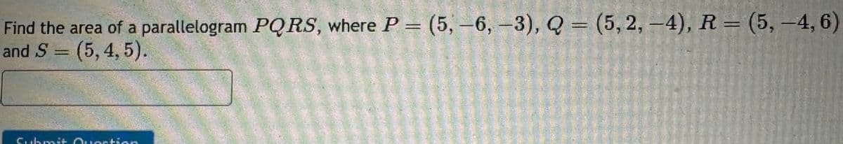 Find the area of a parallelogram PQRS, where P = (5, -6, -3), Q = (5,2,-4), R = (5,-4, 6)
and S = (5,4,5).
Submit Question