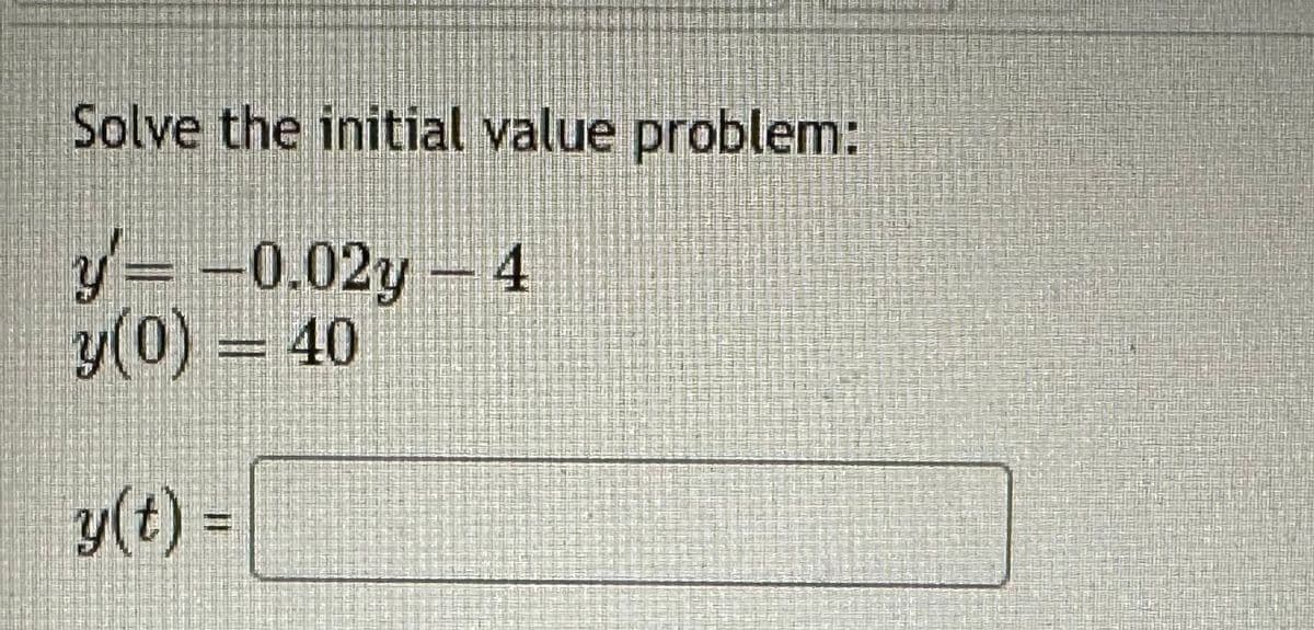 Solve the initial value problem:
y=-0.02y - 4
y(0) = 40
y(t) =