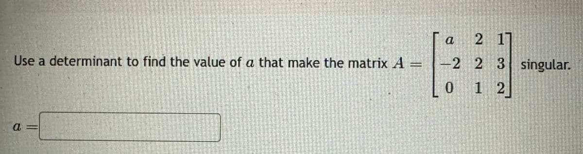 Use a determinant to find the value of a that make the matrix A
a
a
2 17
-2 2 3 singular.
012