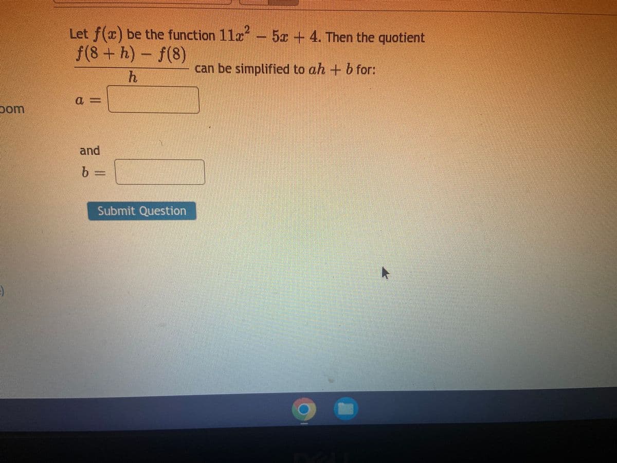 Let f(x) be the function 11
f(8+ h)- f(8)
a - 5x+4. Then the quotient
can be simplified to ah + b for:
pom
and
b
Submit Question
