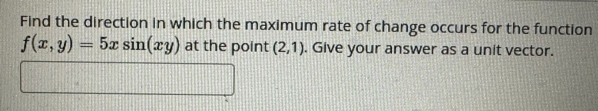 Find the direction in which the maximum rate of change occurs for the function
f(x, y) 5x sin(xy) at the point (2,1). Give your answer as a unit vector.