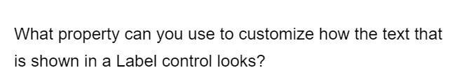 What property can you use to customize how the text that
is shown in a Label control looks?