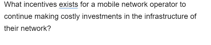 What incentives exists for a mobile network operator to
continue making costly investments in the infrastructure of
their network?