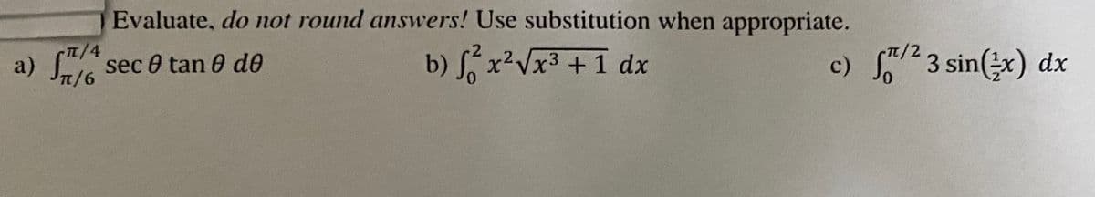 Evaluate, do not round answers! Use substitution when appropriate.
T/4
a) Ja/6
b) x2Vx3 + 1 dx
c) 23 sin(x) dx
sec 0 tan 0 de
0.
