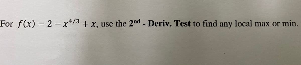 For f(x) = 2- x4/3+
+ x, use the 2nd - Deriv. Test to find any local max or min.
