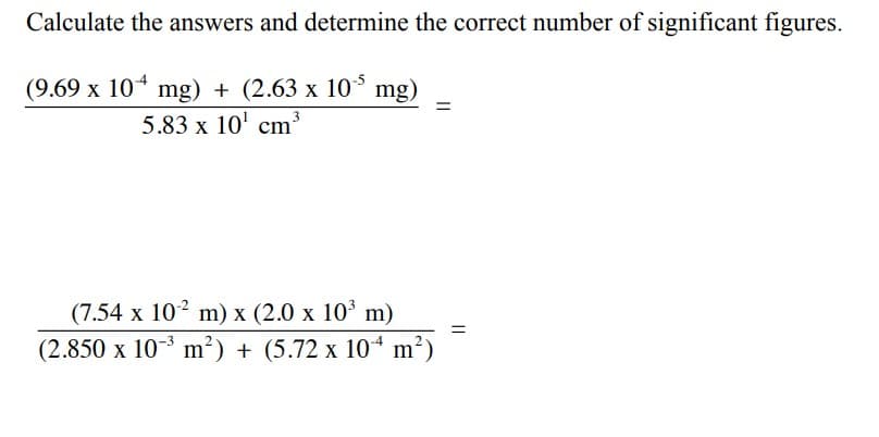 Calculate the answers and determine the correct number of significant figures.
(9.69 x 10* mg) + (2.63 x 10° mg)
5.83 x 10' cm
3
(7.54 x 102 m) x (2.0 x 10 m)
(2.850 x 10-3 m²) + (5.72 x 10 m²)
||
