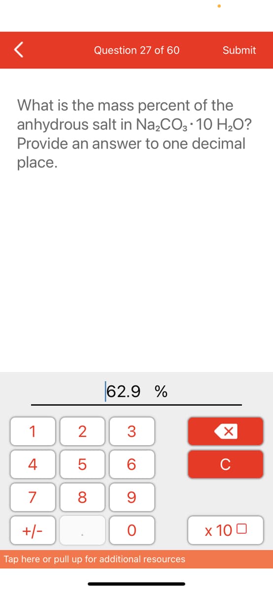 Question 27 of 60
Submit
What is the mass percent of the
anhydrous salt in Na,CO3 10 H,0?
Provide an answer to one decimal
place.
62.9 %
1
3
4
6.
C
7
8
+/-
х 100
Tap here or pull up for additional resources
LO
00
