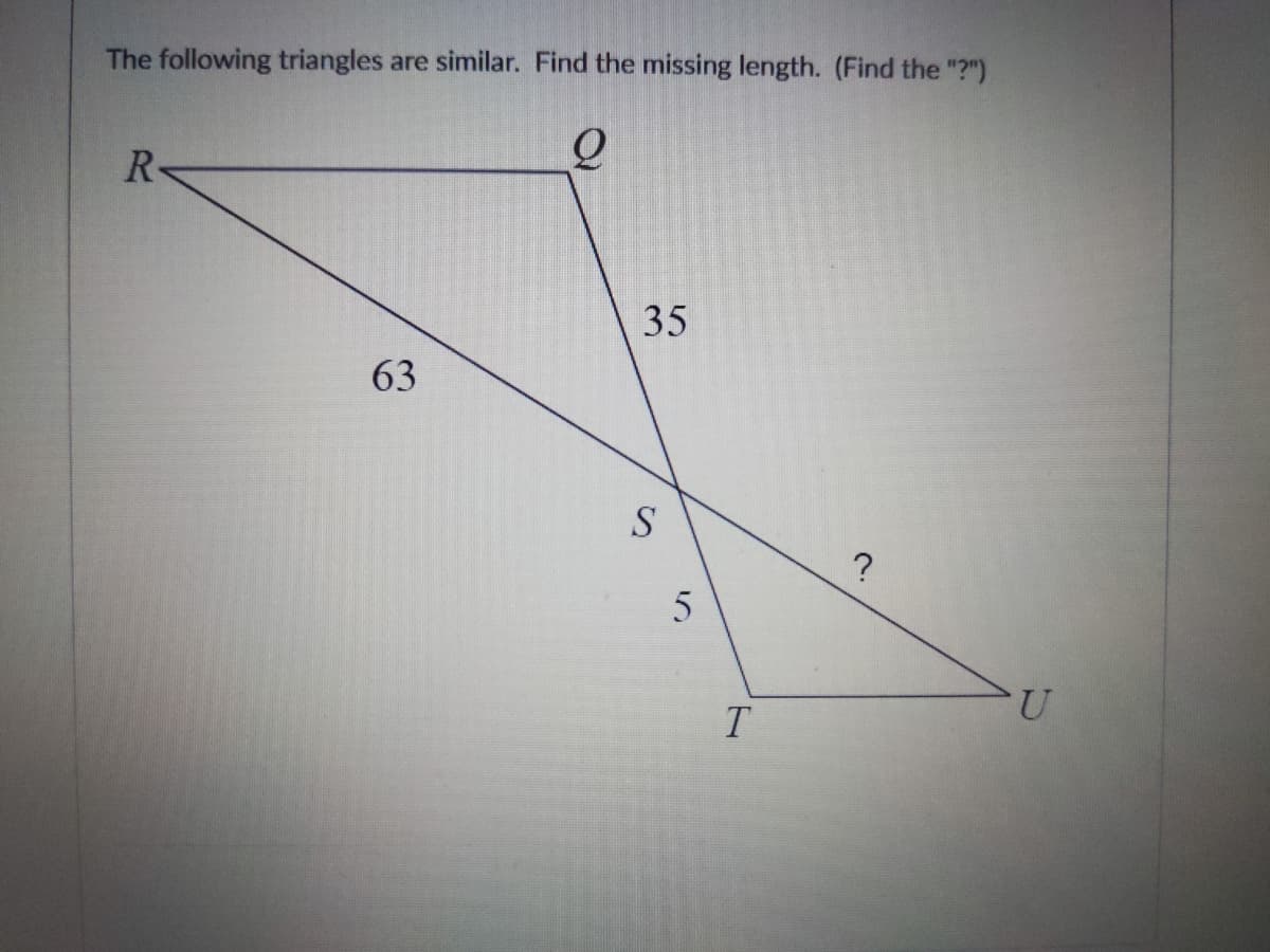 The following triangles are similar. Find the missing length. (Find the "?")
R
35
63
S
U
T
5.
