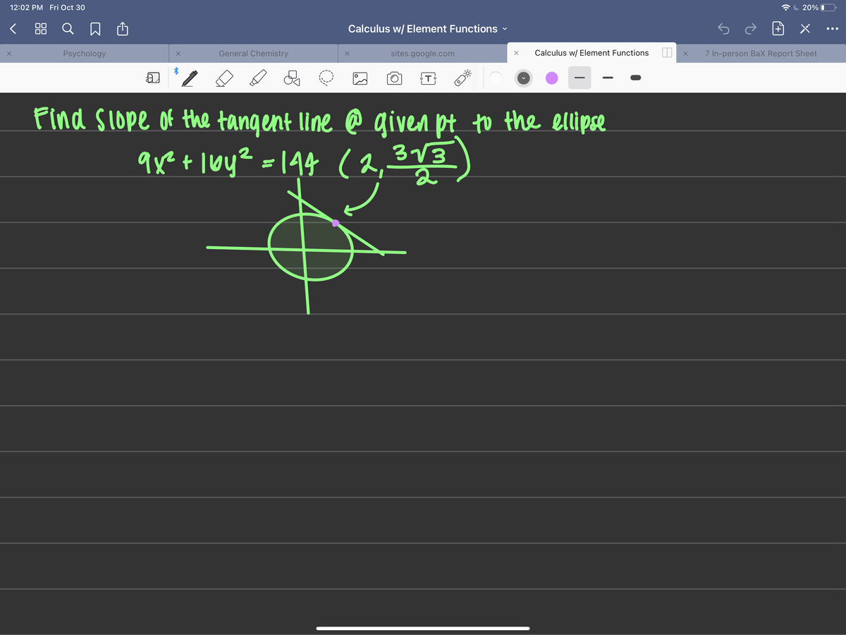 12:02 PM Fri Oct 30
20% O
88 Q A
Calculus w/ Element Functions
•..
Psychology
General Chemistry
sites.google.com
Calculus w/ Element Functions
7 In-person BaX Report Sheet
Pind slope of the tangent line @ given pt to the ellipse
qxet loy? =194 (2,2
