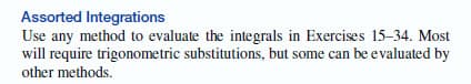 Assorted Integrations
Use any method to evaluate the integrals in Exercises 15-34. Most
will require trigonometric substitutions, but some can be evaluated by
other methods.
