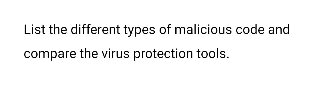 List the different types of malicious code and
compare the virus protection tools.