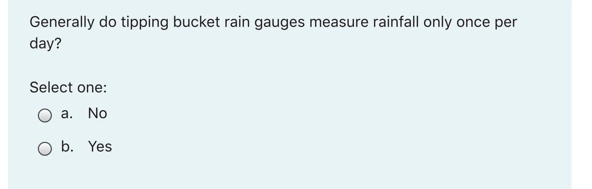 Generally do tipping bucket rain gauges measure rainfall only once per
day?
Select one:
а.
No
b. Yes
