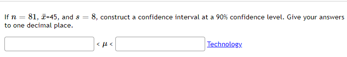 If n = 81, -45, and s = 8, construct a confidence interval at a 90% confidence level. Give your answers
to one decimal place.
<ft<
Technology.