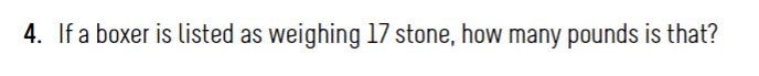 4. If a boxer is listed as weighing 17 stone, how many pounds is that?
