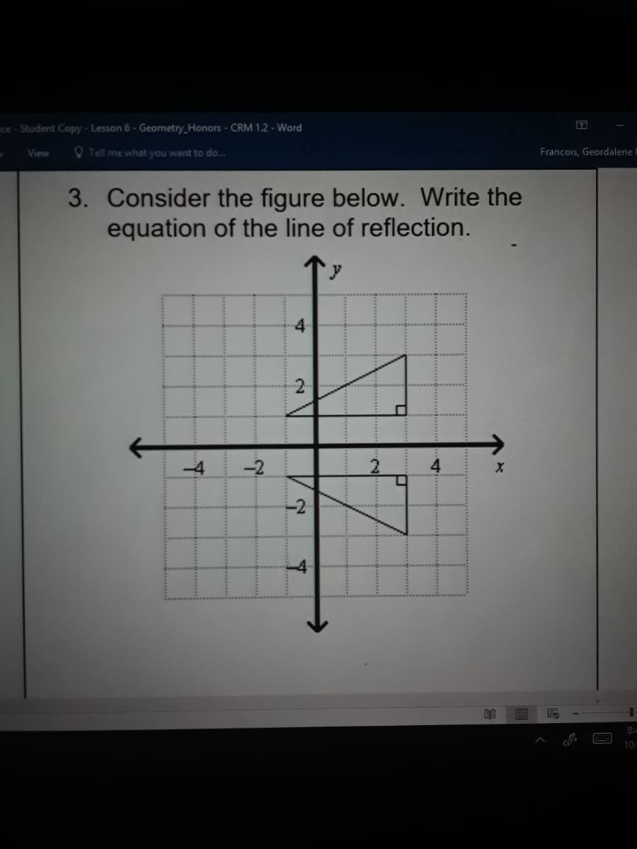 ce- Student Copy - Lesson 6 - Geometry_Honors - CRM 1.2 - Word
View
O Tell me what you want to do...
Francois, Geordalene
3. Consider the figure below. Write the
equation of the line of reflection.
-2
4
8:
10
4.
