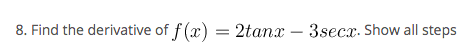 8. Find the derivative of f (x) = 2tanx – 3secx. Show all steps
