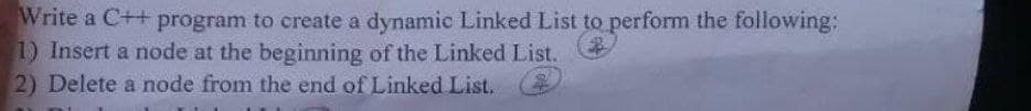 Write a C++ program to create a dynamic Linked List to perform the following:
1) Insert a node at the beginning of the Linked List.
2) Delete a node from the end of Linked List.