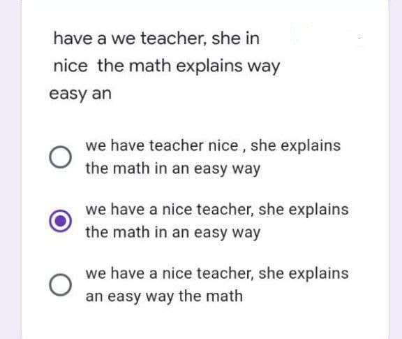 have a we teacher, she in
nice the math explains way
easy an
we have teacher nice, she explains
the math in an easy way
we have a nice teacher, she explains
the math in an easy way
we have a nice teacher, she explains
an easy way the math
