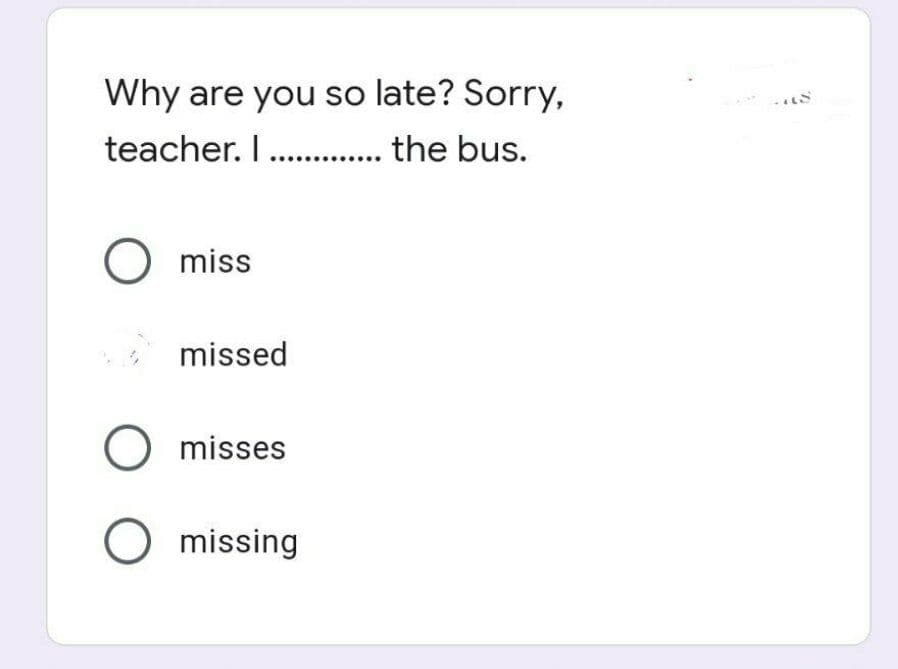 Why are you so late? Sorry,
teacher. I ............. the bus.
O miss
missed
O misses
O missing