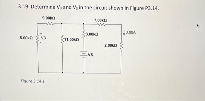 3.19 Determine V3 and Vs in the circuit shown in Figure P3.14.
9.00ka
7.00ka
3.00KQ
13.00A
5.00ko
V3
11.00KQ
2.00ka
Evs
Figure 3.14 1
