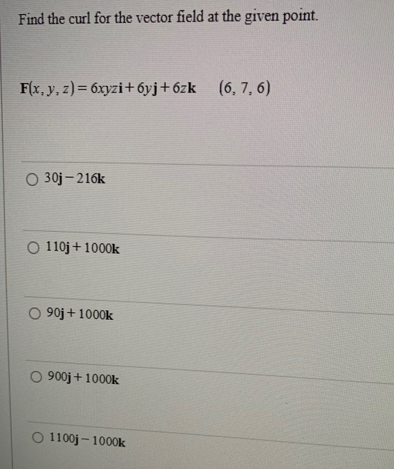 Find the curl for the vector field at the given point.
F(x, y, z)= 6xyzi+6yj+6zk (6, 7, 6)
O 30j-216k
O 110j + 1000k
O 90j + 1000k
O 900j + 1000k
1100j-1000k