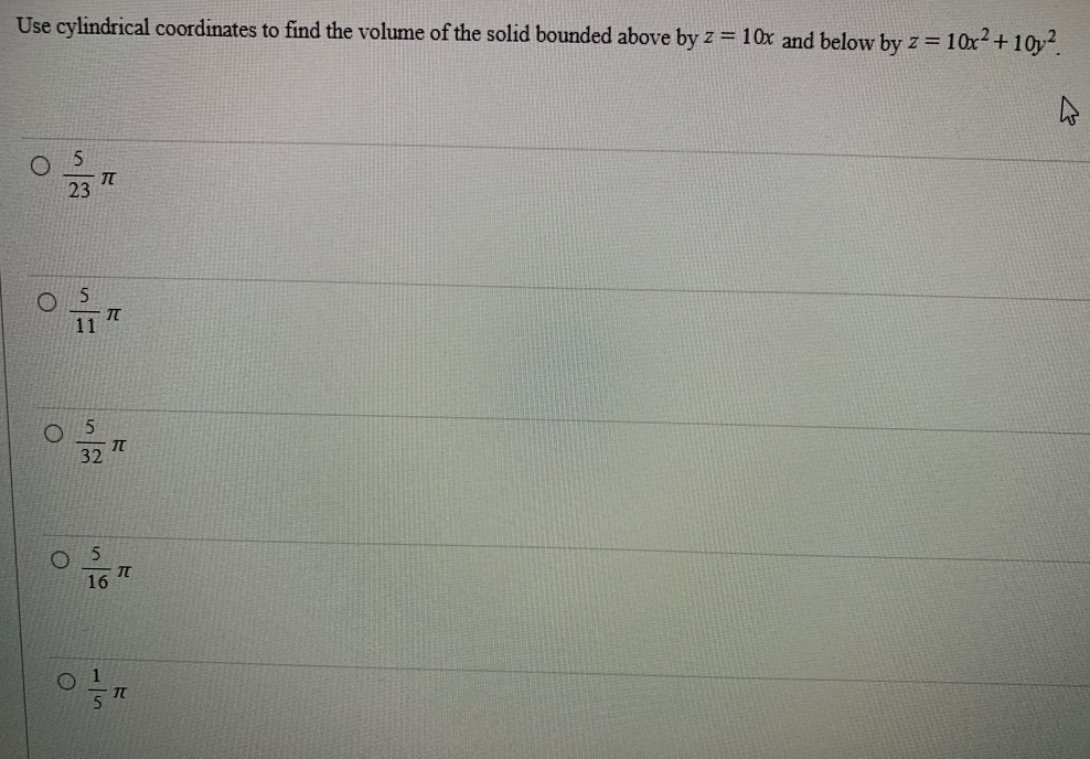 Use cylindrical coordinates to find the volume of the solid bounded above by z = 10x and below by z = 1
O
5
23
O 5
O
O
C
11
π
32
I
16
I
T
T
10x² +10y²
M
