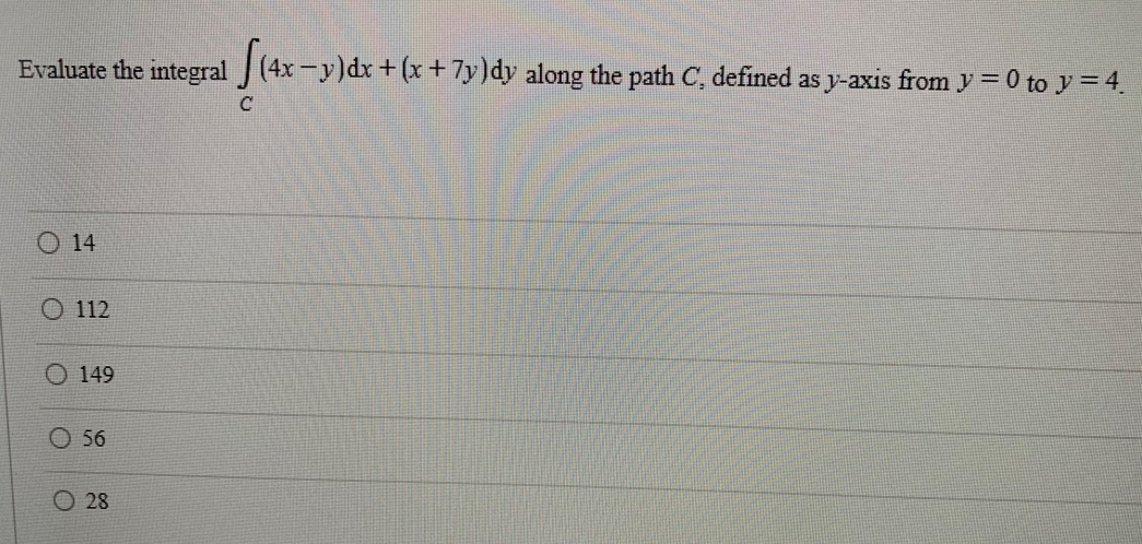 Evaluate the integral (4x-y)dx + (x + 7y)dy along the path C, defined as y-axis from y = 0 to y = 4.
14
O 112
149
56
Ⓒ28
C