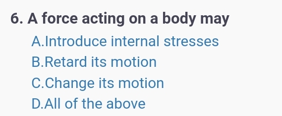 6. A force acting on a body may
A.Introduce internal stresses
B.Retard its motion
C.Change its motion
D.All of the above
