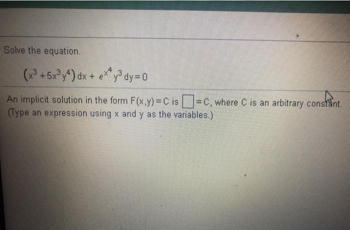 Solve the equation.
(* +5x°y*) dx +
e*"y° dy=D0
An implicit solution in the form F(x.y)% D C is =C, where C is an arbitrary consfant.
(Type an expression using x and y as the variables.)
