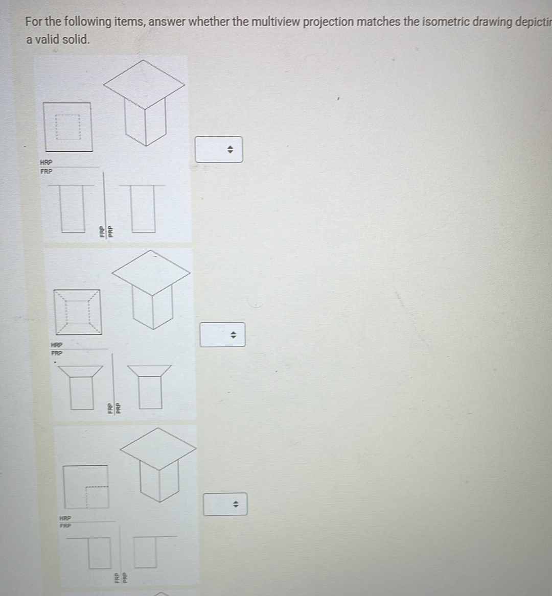 For the following items, answer whether the multiview projection matches the isometric drawing depictin
a valid solid.
→
HRP
FRP
HRP
FRP
HRP
FRP
+
◆