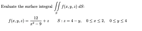 Evaluate the surface integral || f
(1, y, z) dS:
12
f(r, y, z)
S:z = 4- y, 0<I< 2, 0<y<4
%3D
T2 - 9
