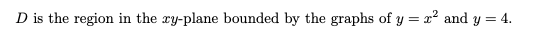 D is the region in the xy-plane bounded by the graphs of y = x? and y = 4.
