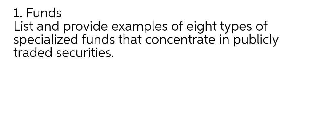 1. Funds
List and provide examples of eight types of
specialized funds that concentrate in publicly
traded securities.
