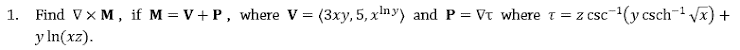 1. Find Vx M, if M = V+ P, where V = (3xy, 5, xny) and P = Vt where t = z csc
y In(xz).
c(y csch-x)
