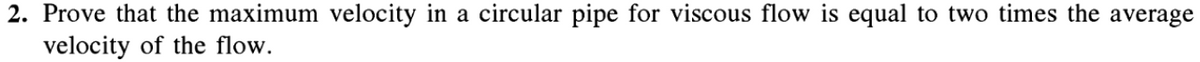 2. Prove that the maximum velocity in a circular pipe for viscous flow is equal to two times the average
velocity of the flow.
