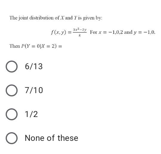 The joint distribution of X and Y is given by:
3x2-2y
f(x, y) =
For x = -1,0,2 and y = -1,0.
k
Then P(Y = 0|X = 2) =
O 6/13
O 7/10
O 1/2
O None of these
