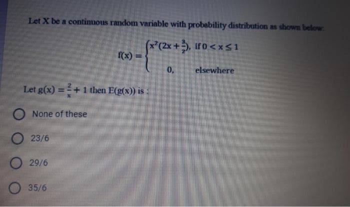 Let X be a continuous random variable with probability distribution as shown below
x(2x+, iro<xS1
f(x) D
0,
elsewhere
Let g(x) = +1 then E(g(x)) is :
None of these
23/6
29/6
35/6
