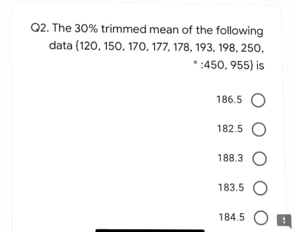 Q2. The 30% trimmed mean of the following
data (120, 15O, 170, 177, 178, 193, 198, 250,
* :450, 955} is
186.5 O
182.5 O
188.3
183.5 O
184.5 O
