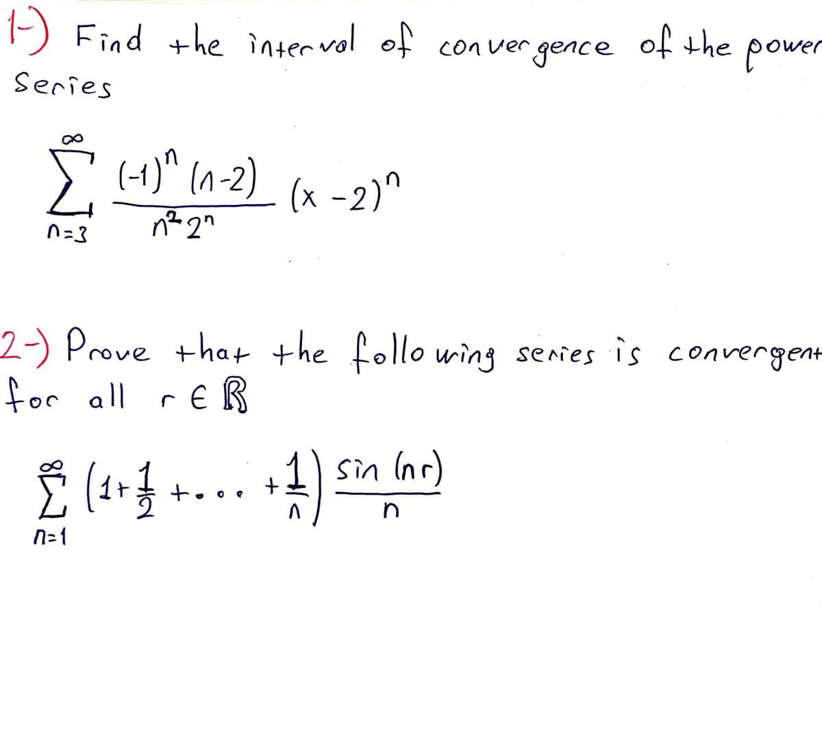 1-) Find +he interval of con ver gence power
of the
Series
(+)^ (n-2)
(x -2)^
n=3
2-) Prove that the follo wing series is convergent
for all rER
+1) sin (nr)
too.
N=1
