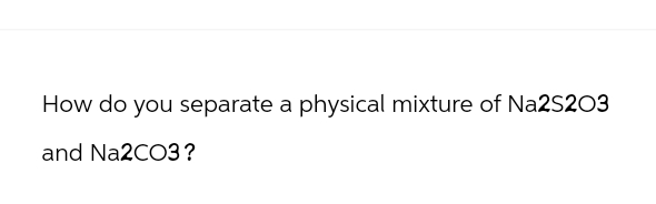 How do you separate a physical mixture of Na2S2O3
and Na2CO3?