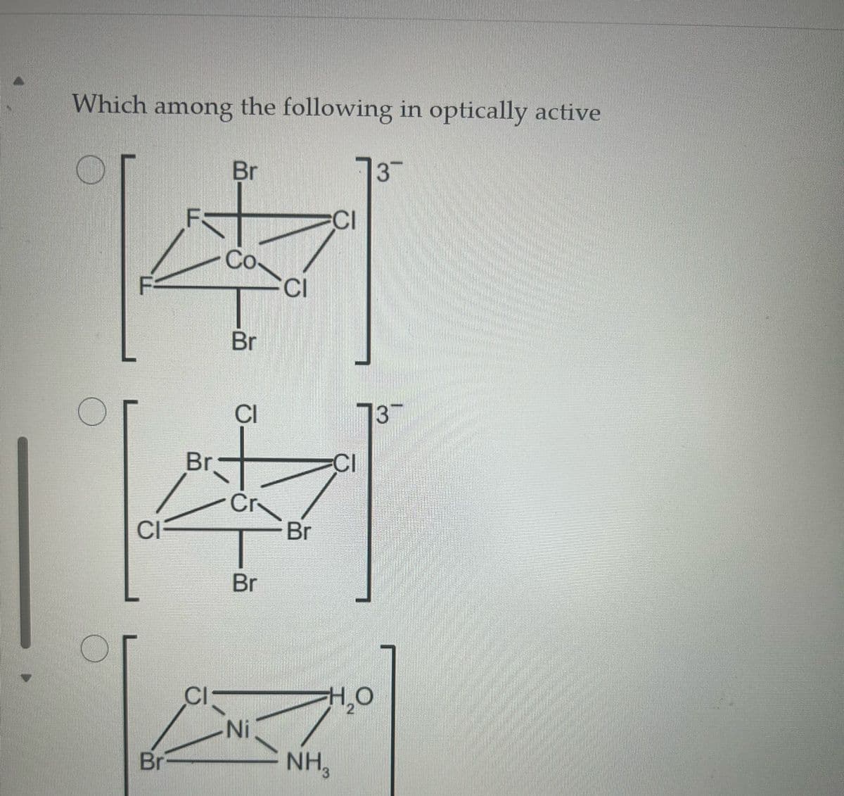 Which among the following in optically active
Br-
Br
CI
Co
Br
CI
Br
4
Cr
CI
Br
Br
CI
-Ni
CI
13
CI
H₂O
2
NH, 3
3™