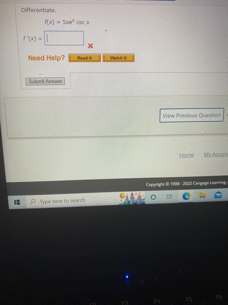 Differentiate.
f(x) = 5xe* csc x
f '(x) = ||
Need Help? Read It
Submit Answer
Type here to search
ro
Watch It
F3
D
View Previous Question
Copyright © 1998-2022 Cengage Learning, I
Et
F4
Home My Assignm
F5
F6