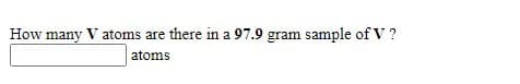 How many V atoms are there in a 97.9 gram sample of V ?
atoms
