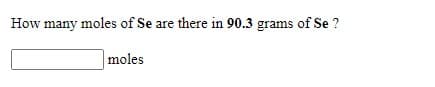 How many moles of Se are there in 90.3 grams of Se ?
moles
