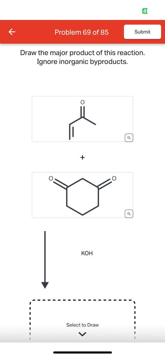 11
Problem 69 of 85
Submit
Draw the major product of this reaction.
Ignore inorganic byproducts.
+
KOH
Select to Draw
Q
Q