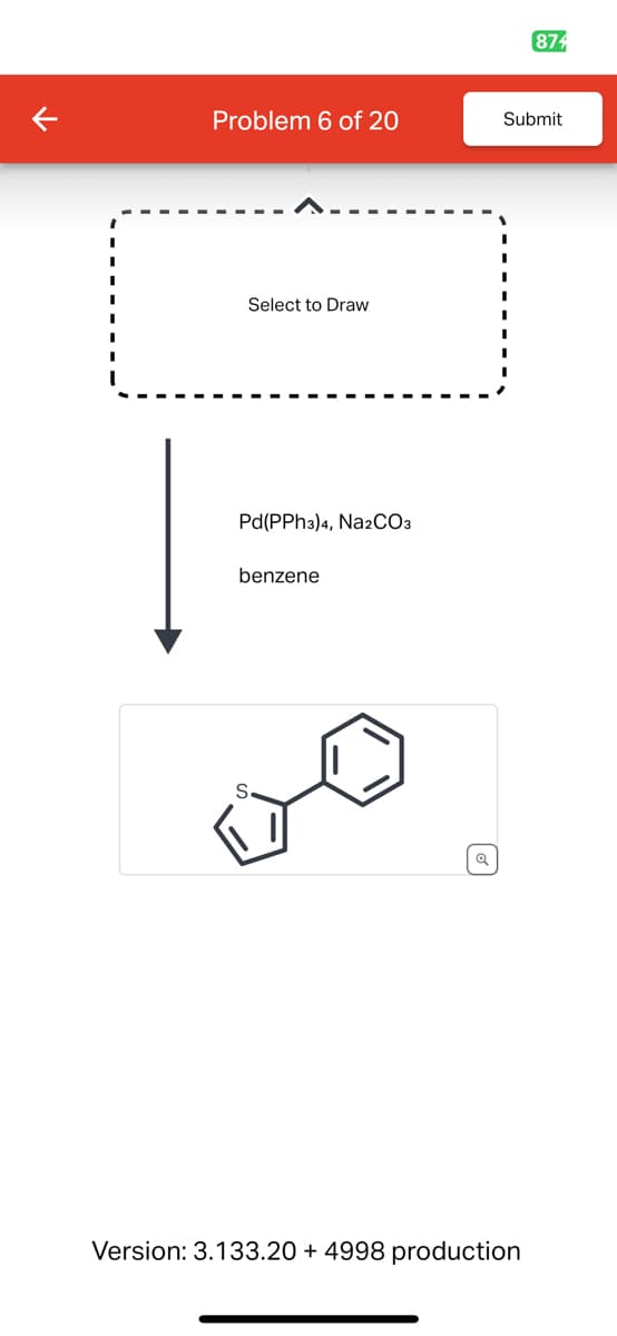 874
Problem 6 of 20
Submit
Select to Draw
Pd(PPh3)4, Na2CO3
benzene
Q
Version: 3.133.20 + 4998 production